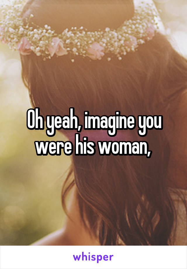 Oh yeah, imagine you were his woman, 