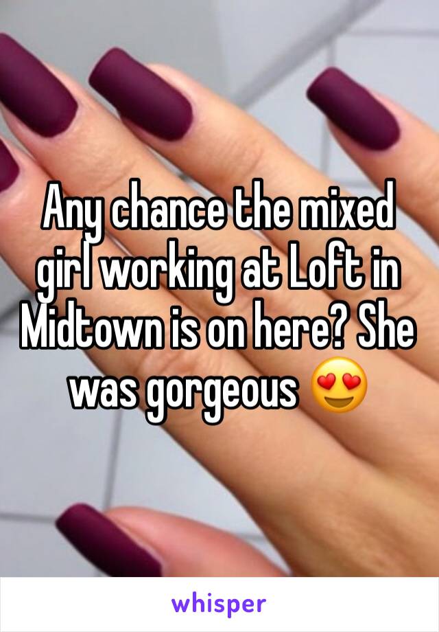 Any chance the mixed girl working at Loft in Midtown is on here? She was gorgeous 😍