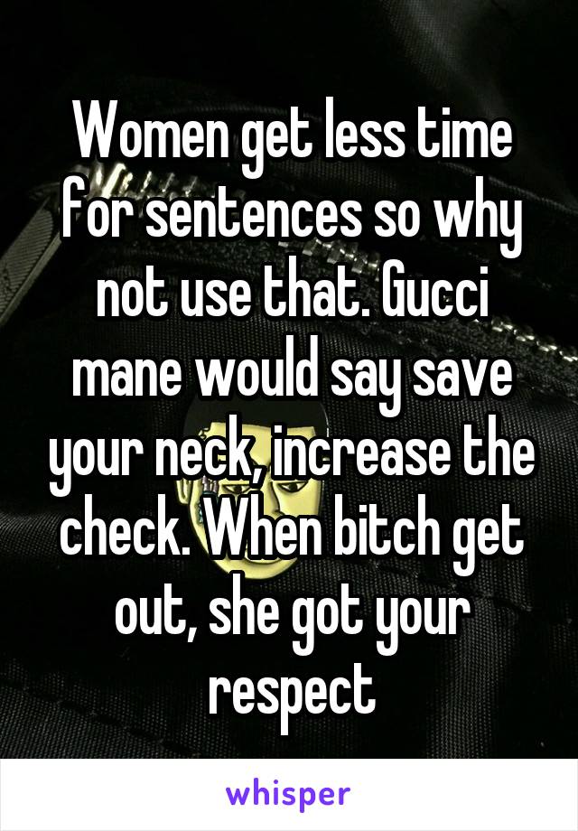 Women get less time for sentences so why not use that. Gucci mane would say save your neck, increase the check. When bitch get out, she got your respect