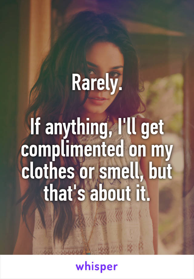 Rarely.

If anything, I'll get complimented on my clothes or smell, but that's about it.