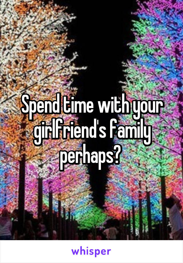 Spend time with your girlfriend's family perhaps? 