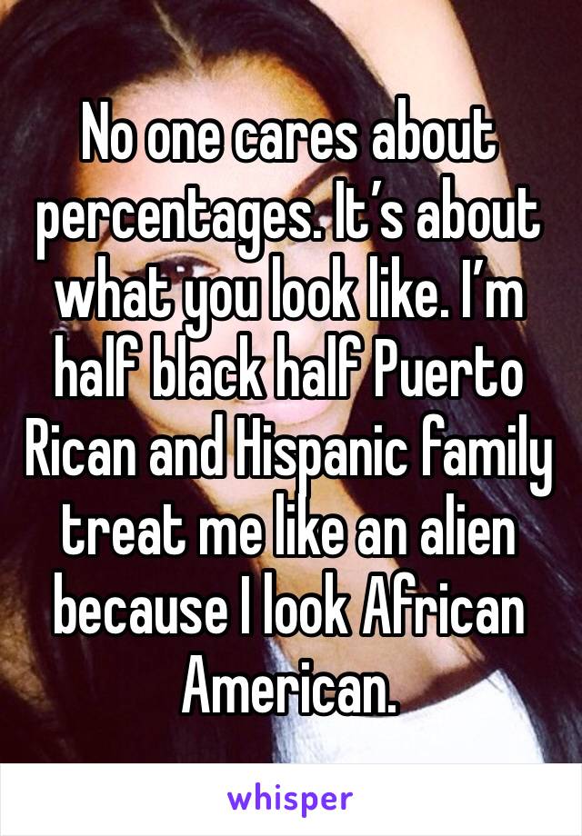 No one cares about percentages. It’s about what you look like. I’m half black half Puerto Rican and Hispanic family treat me like an alien because I look African American. 