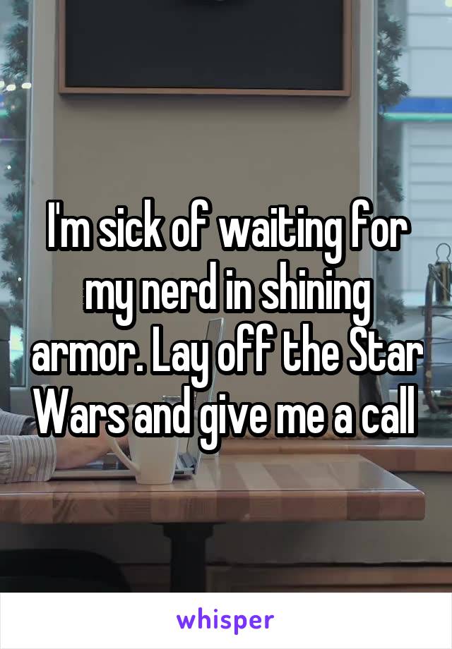 I'm sick of waiting for my nerd in shining armor. Lay off the Star Wars and give me a call 