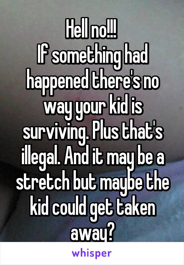 Hell no!!! 
If something had happened there's no way your kid is surviving. Plus that's illegal. And it may be a stretch but maybe the kid could get taken away?