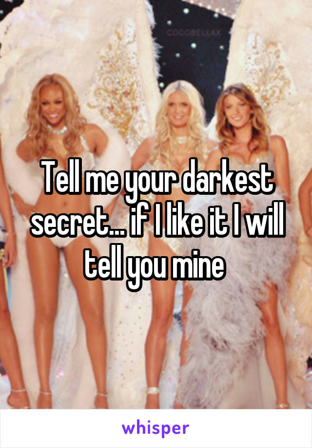 Tell me your darkest secret... if I like it I will tell you mine 