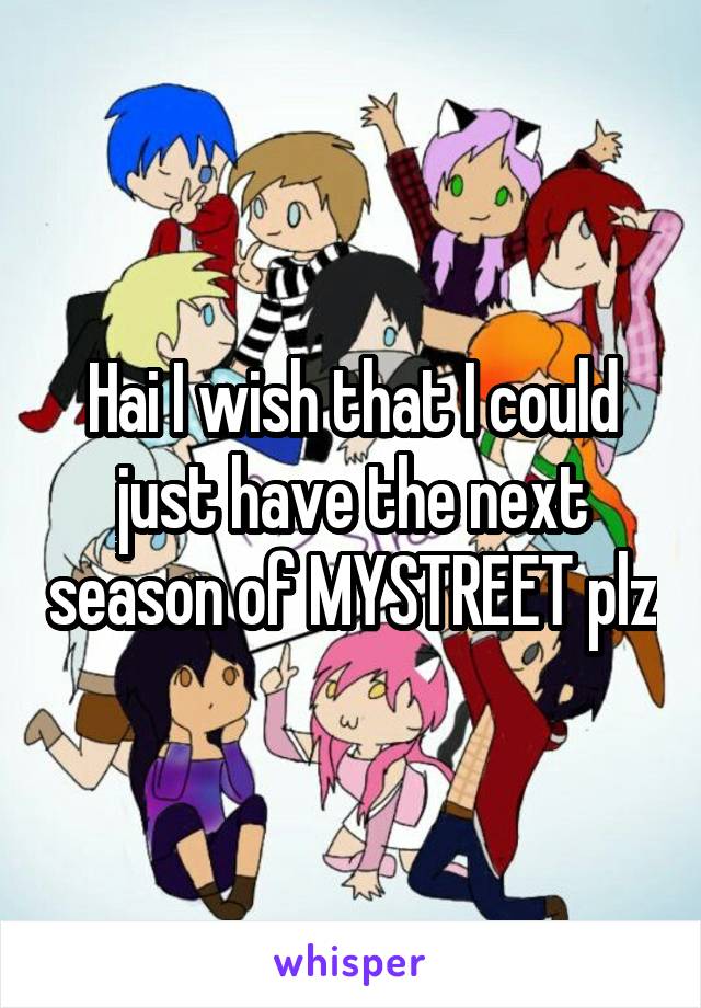Hai I wish that I could just have the next season of MYSTREET plz