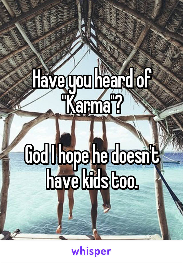 Have you heard of "Karma"?

God I hope he doesn't have kids too.