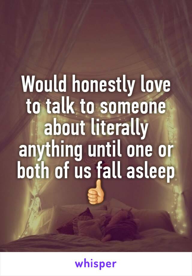 Would honestly love to talk to someone about literally anything until one or both of us fall asleep
👍