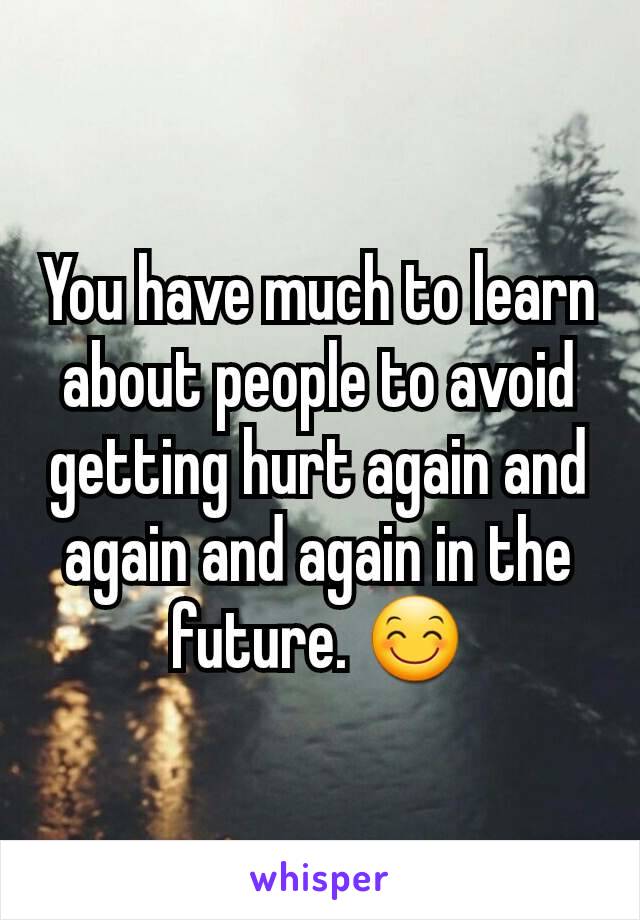 You have much to learn about people to avoid getting hurt again and again and again in the future. 😊