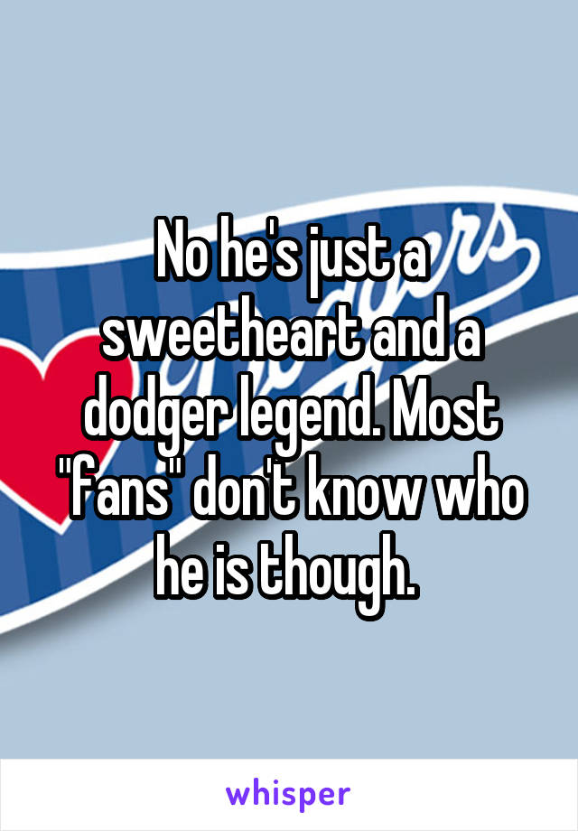 No he's just a sweetheart and a dodger legend. Most "fans" don't know who he is though. 