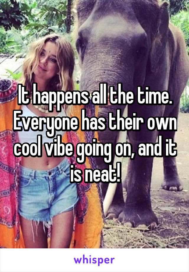 It happens all the time. Everyone has their own cool vibe going on, and it is neat!