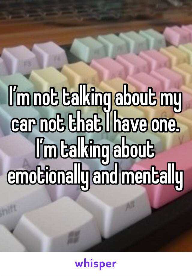 I’m not talking about my car not that I have one. I’m talking about emotionally and mentally 