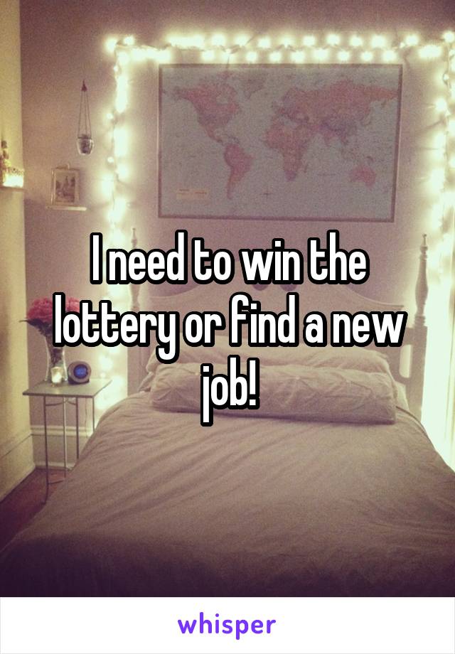 I need to win the lottery or find a new job!
