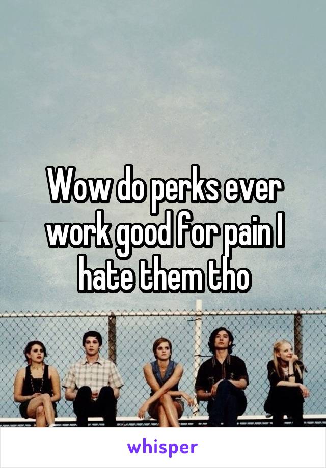 Wow do perks ever work good for pain I hate them tho