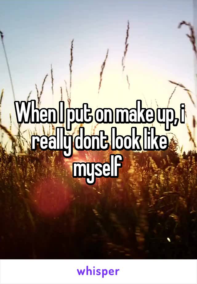 When I put on make up, i really dont look like myself 