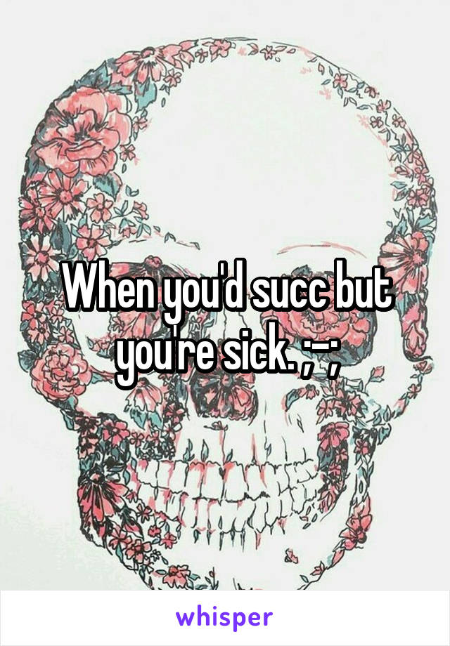 When you'd succ but you're sick. ;-;