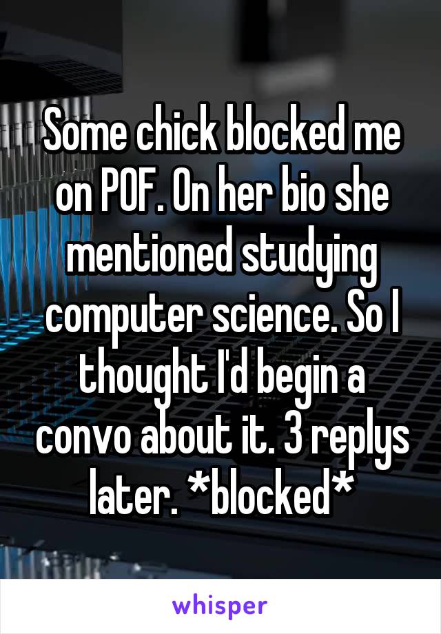 Some chick blocked me on POF. On her bio she mentioned studying computer science. So I thought I'd begin a convo about it. 3 replys later. *blocked*