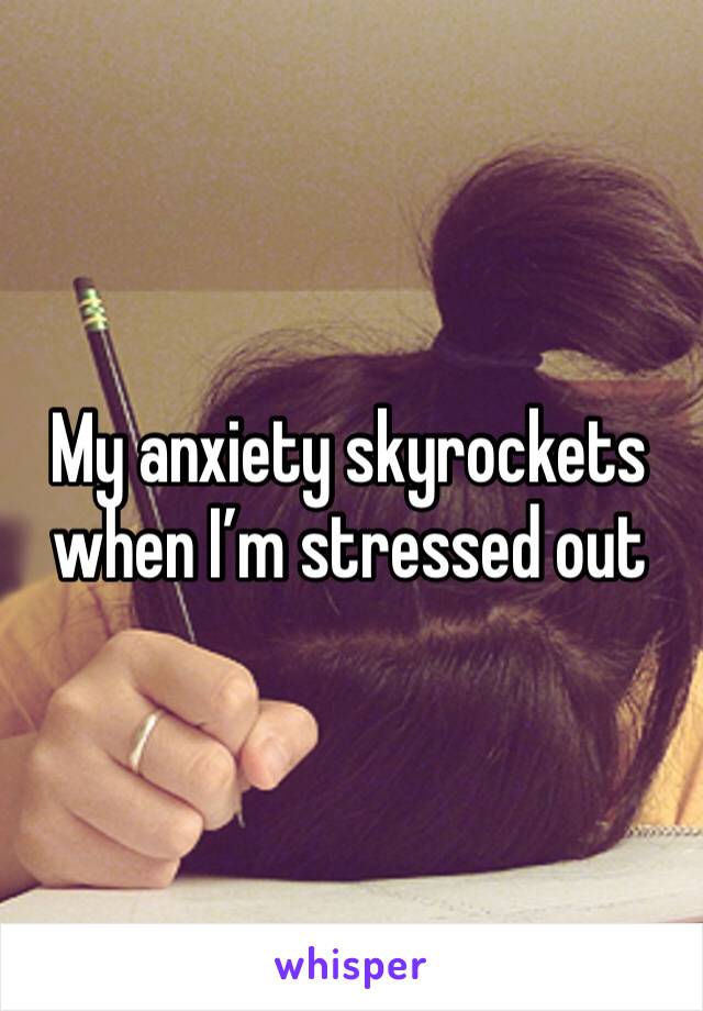 My anxiety skyrockets when I’m stressed out
