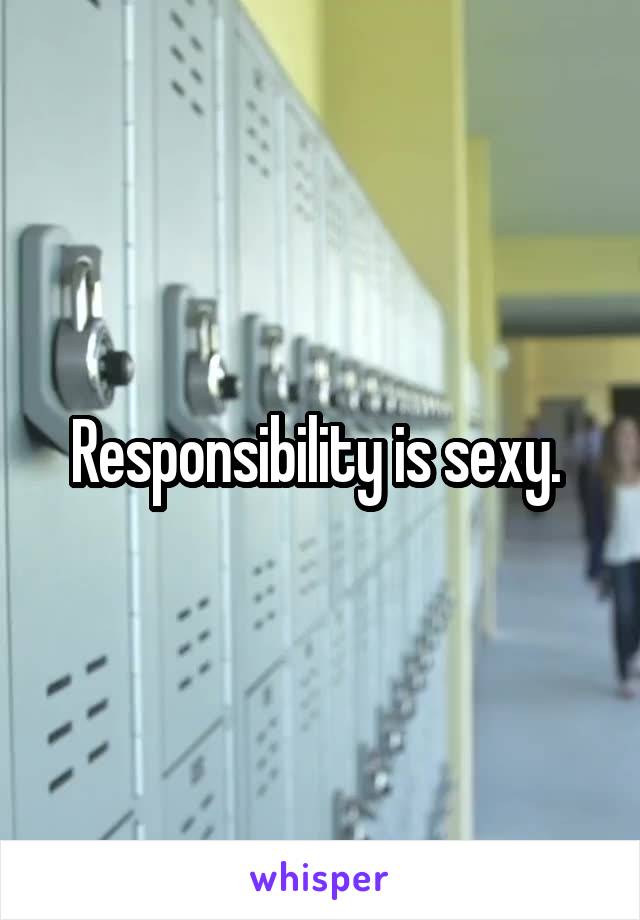Responsibility is sexy. 