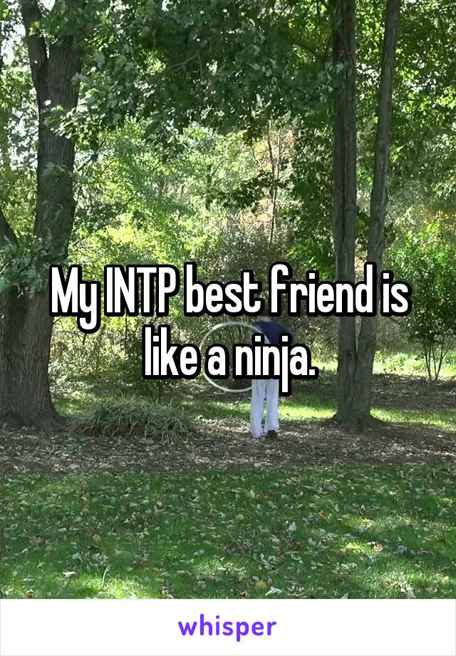 My INTP best friend is like a ninja.