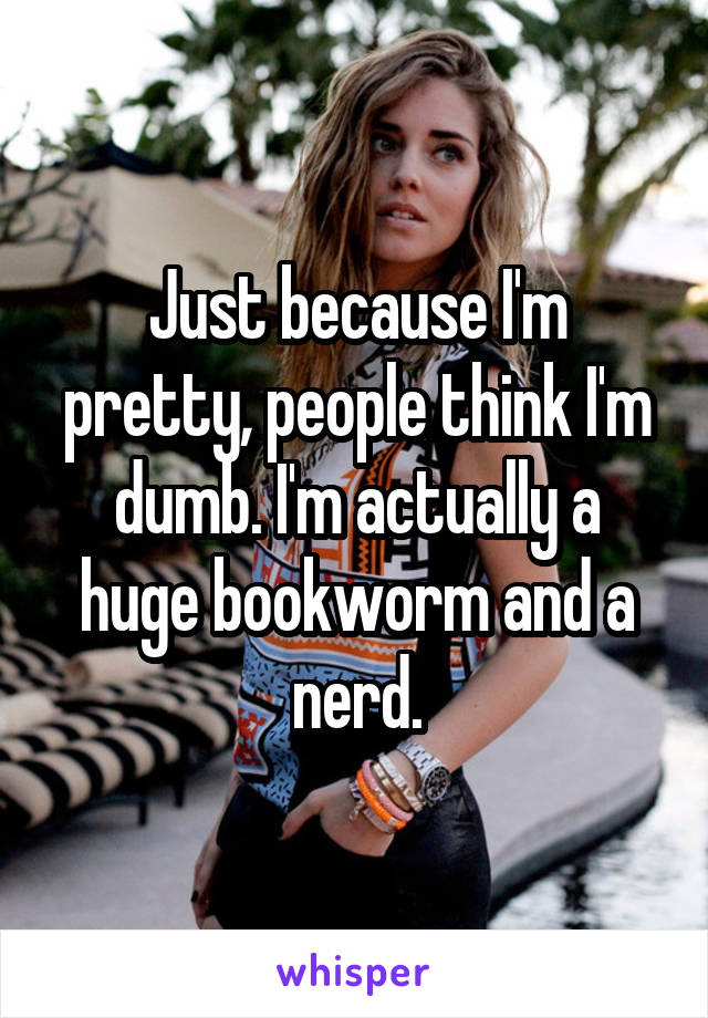 Just because I'm pretty, people think I'm dumb. I'm actually a huge bookworm and a nerd.