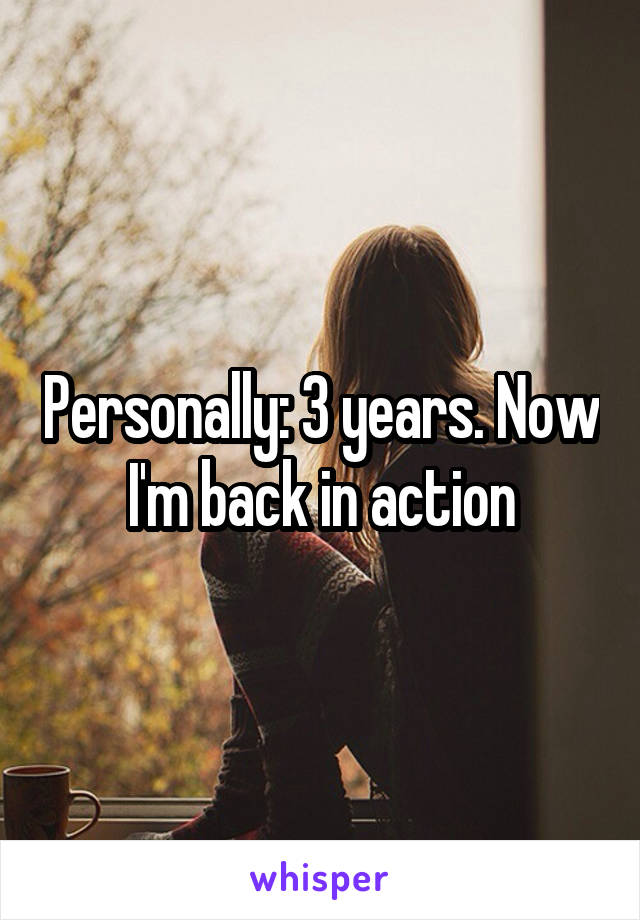 Personally: 3 years. Now I'm back in action