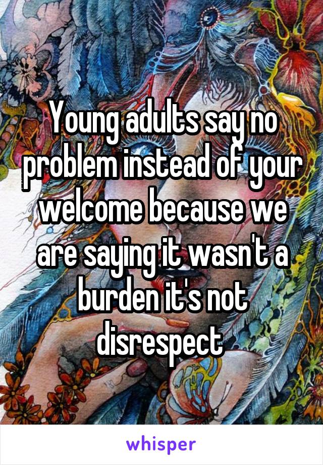 Young adults say no problem instead of your welcome because we are saying it wasn't a burden it's not disrespect 