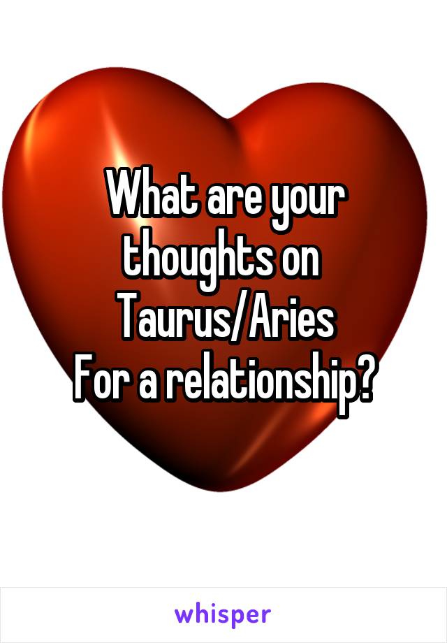 What are your thoughts on 
Taurus/Aries
For a relationship?
