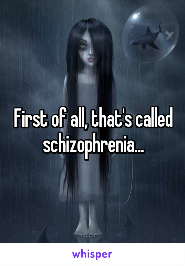 First of all, that's called schizophrenia...