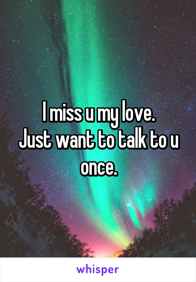 I miss u my love.
Just want to talk to u once.