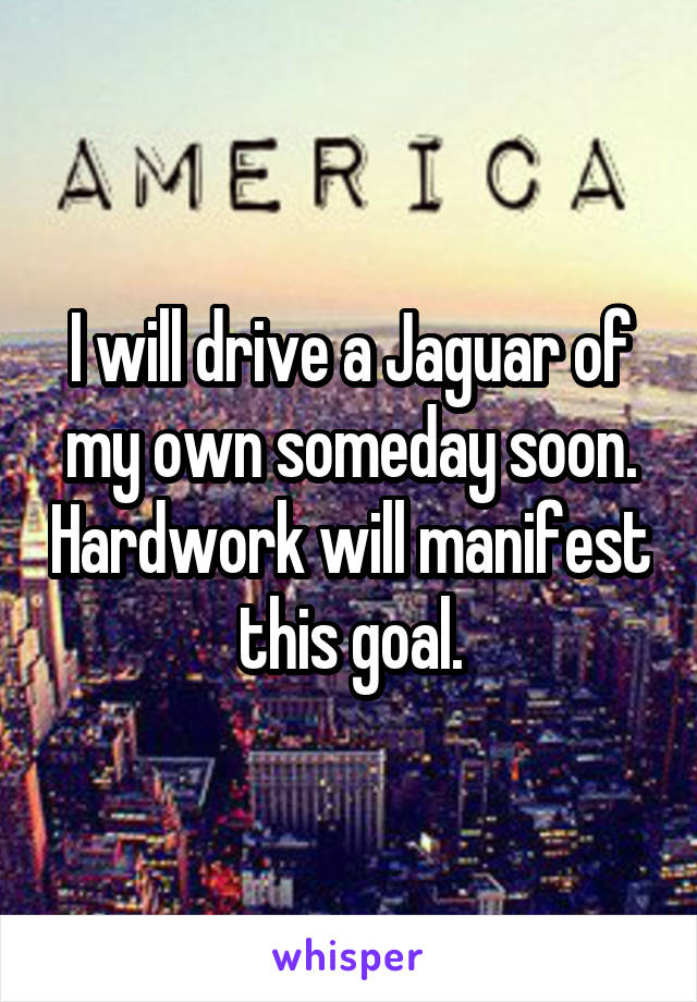 I will drive a Jaguar of my own someday soon. Hardwork will manifest this goal.