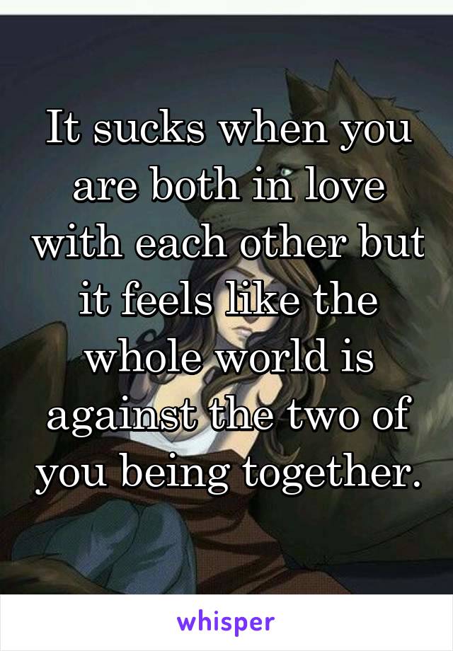 It sucks when you are both in love with each other but it feels like the whole world is against the two of you being together. 