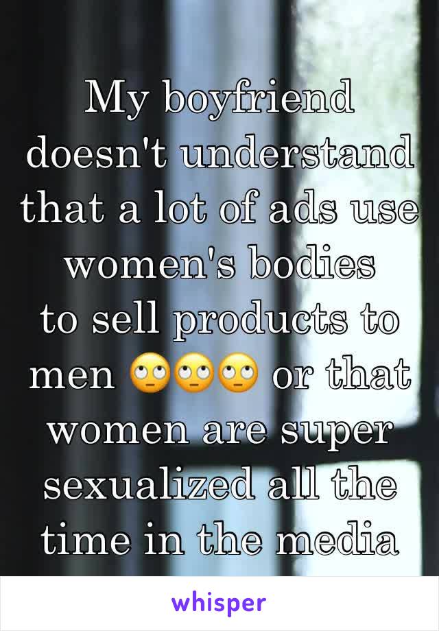 My boyfriend doesn't understand that a lot of ads use women's bodies 
to sell products to men 🙄🙄🙄 or that women are super sexualized all the time in the media 