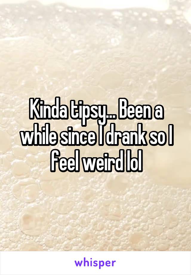 Kinda tipsy... Been a while since I drank so I feel weird lol