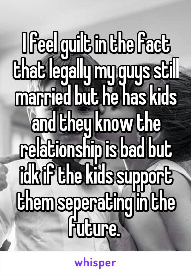 I feel guilt in the fact that legally my guys still married but he has kids and they know the relationship is bad but idk if the kids support them seperating in the future. 