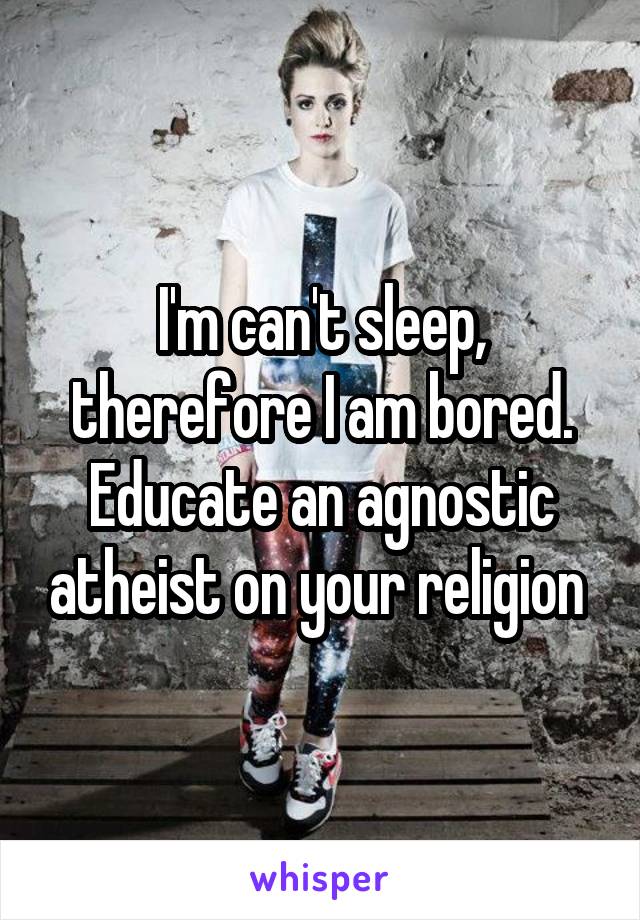 I'm can't sleep, therefore I am bored. Educate an agnostic atheist on your religion 