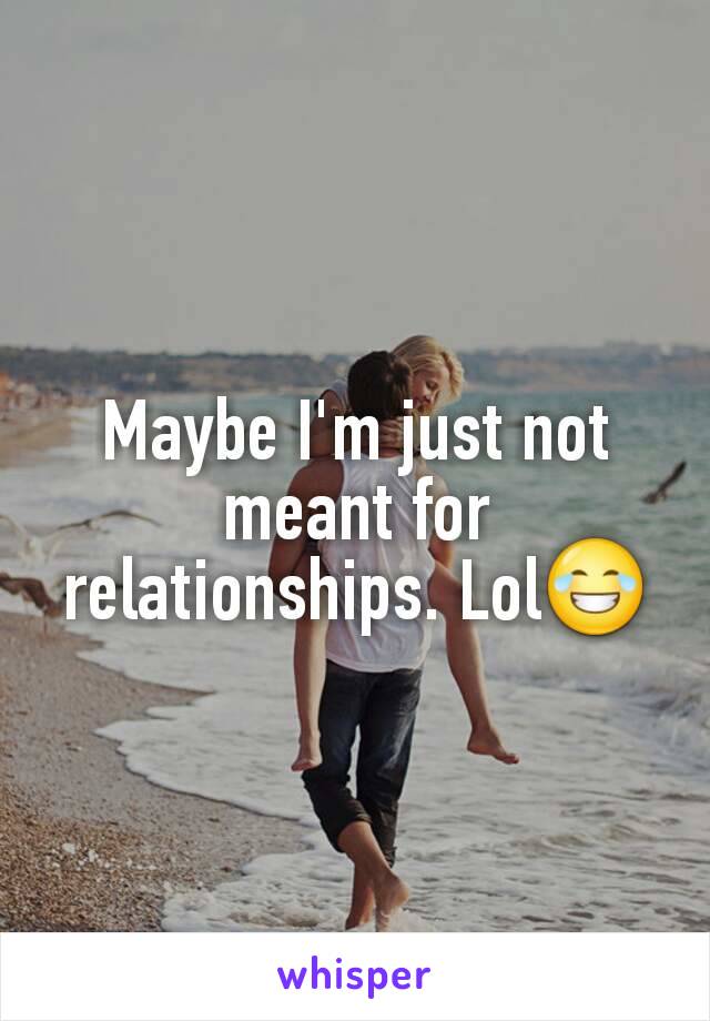 Maybe I'm just not meant for relationships. Lol😂