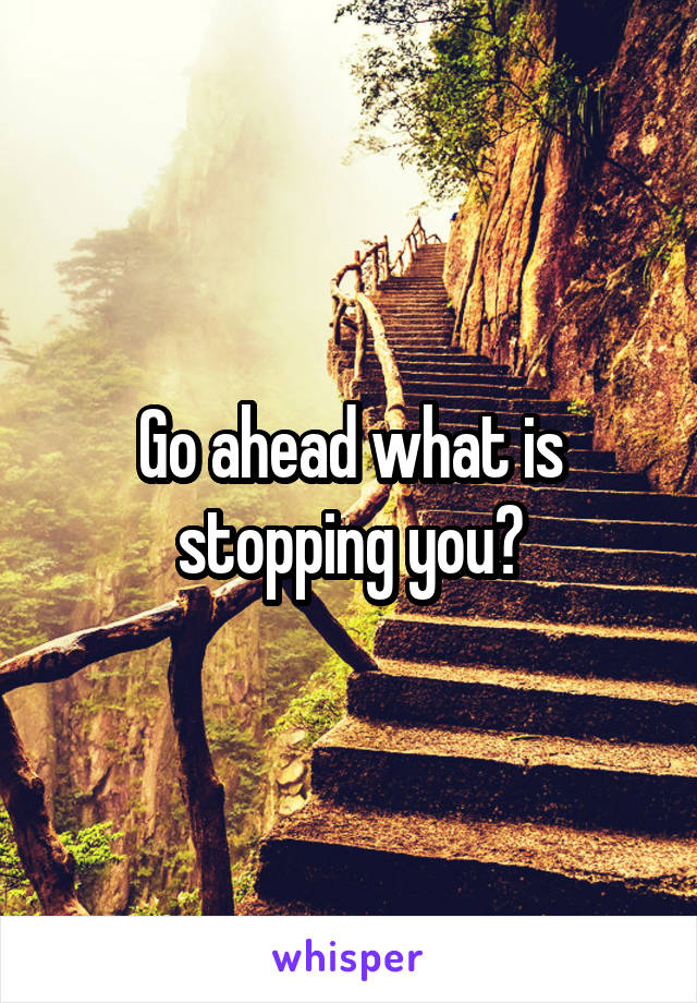 Go ahead what is stopping you?