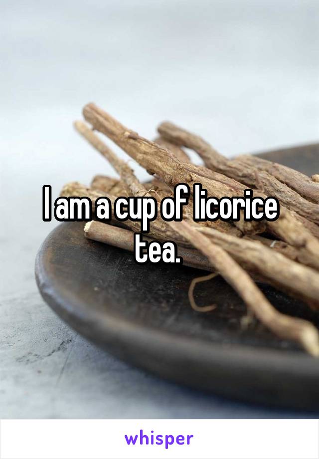 I am a cup of licorice tea. 