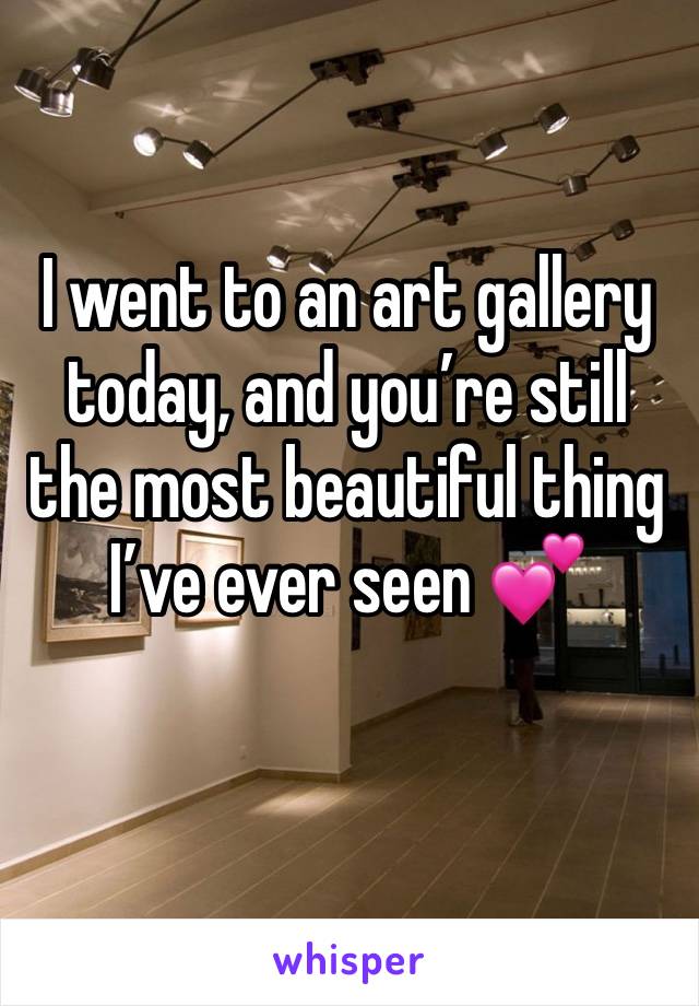 I went to an art gallery today, and you’re still the most beautiful thing I’ve ever seen 💕