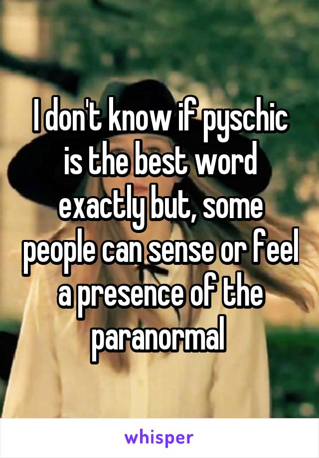 I don't know if pyschic is the best word exactly but, some people can sense or feel a presence of the paranormal 