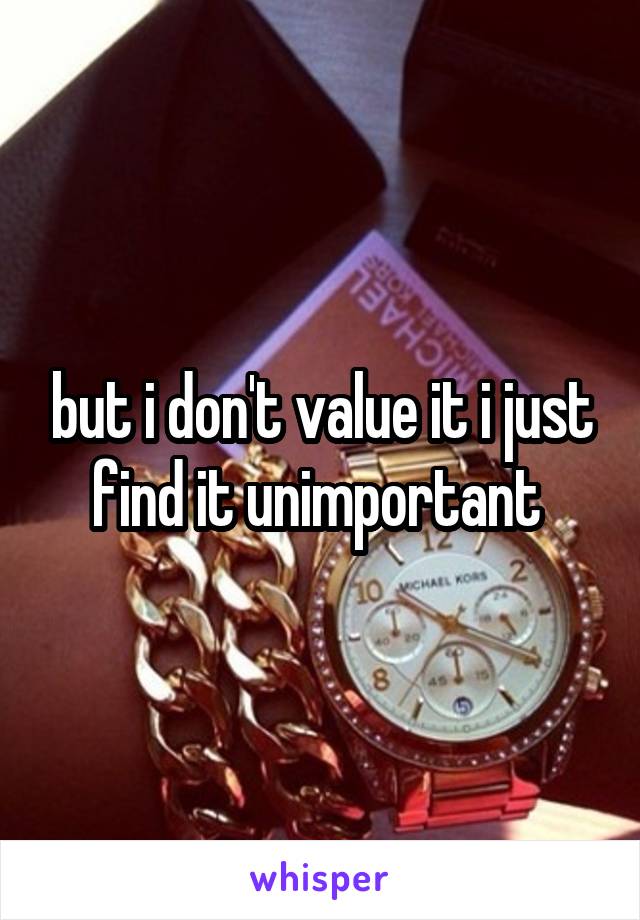 but i don't value it i just find it unimportant 