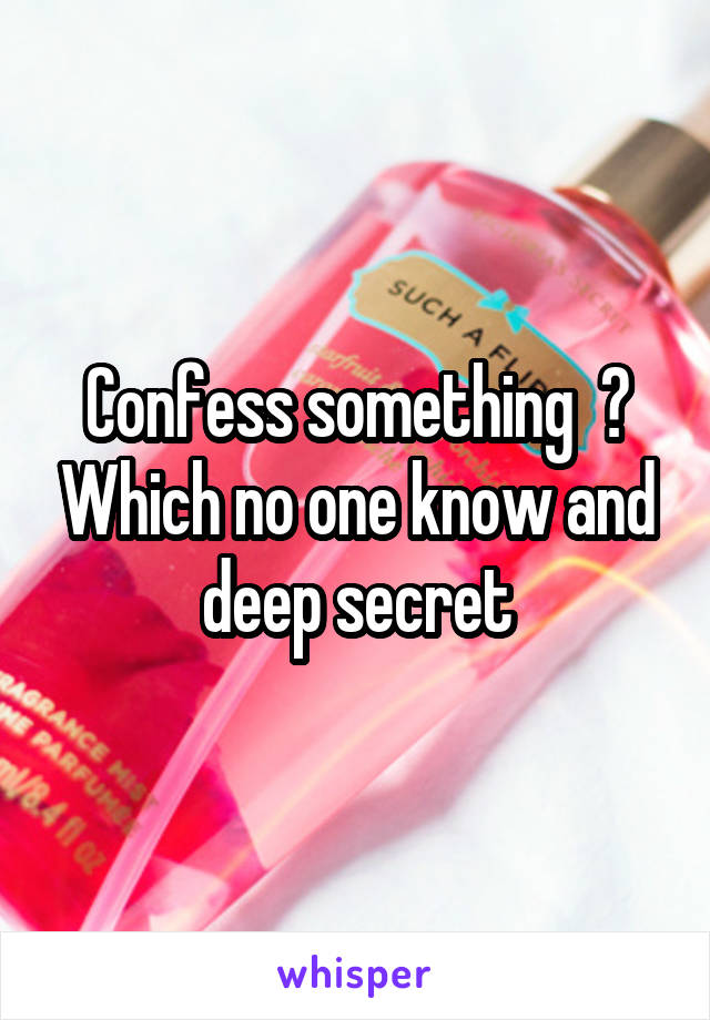 Confess something  ? Which no one know and deep secret