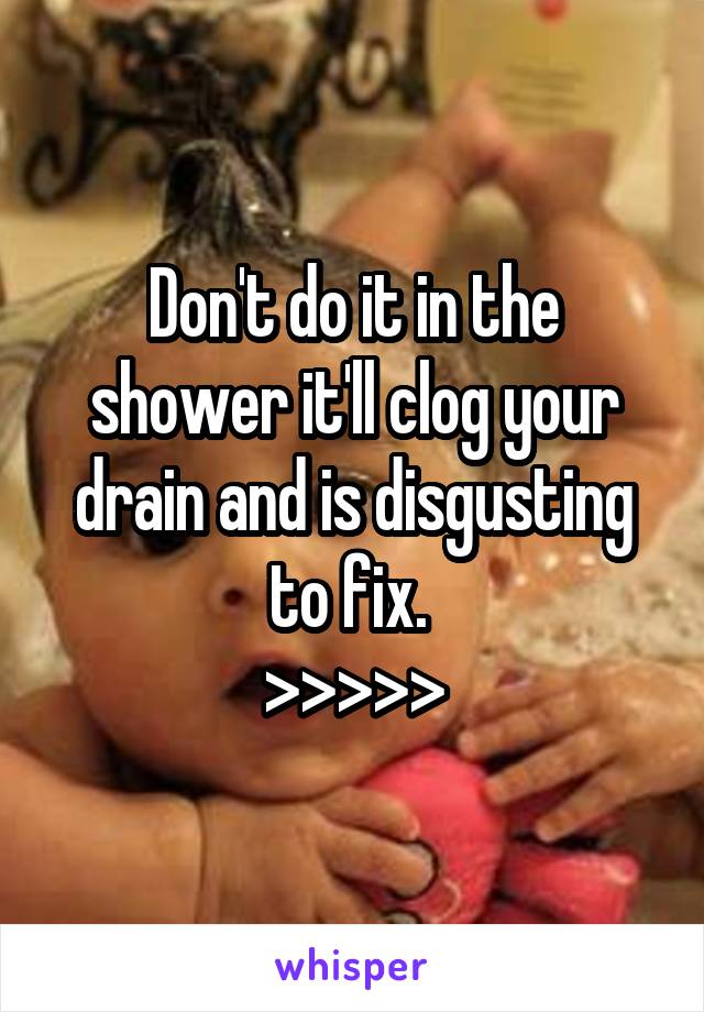 Don't do it in the shower it'll clog your drain and is disgusting to fix. 
>>>>>