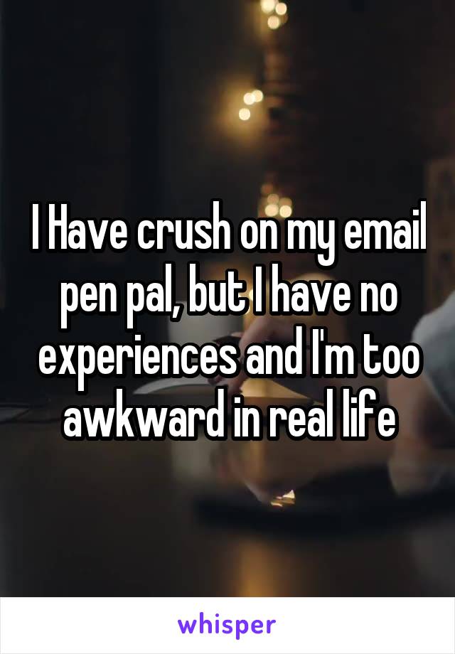 I Have crush on my email pen pal, but I have no experiences and I'm too awkward in real life