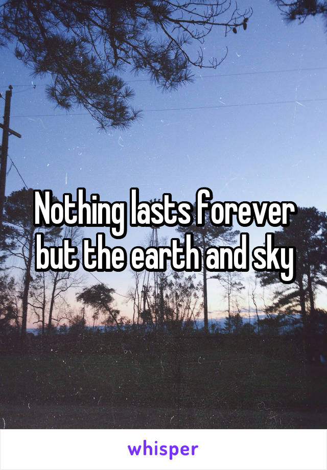 Nothing lasts forever but the earth and sky
