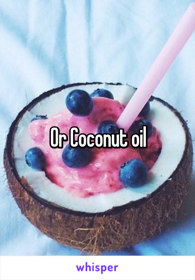 Or Coconut oil