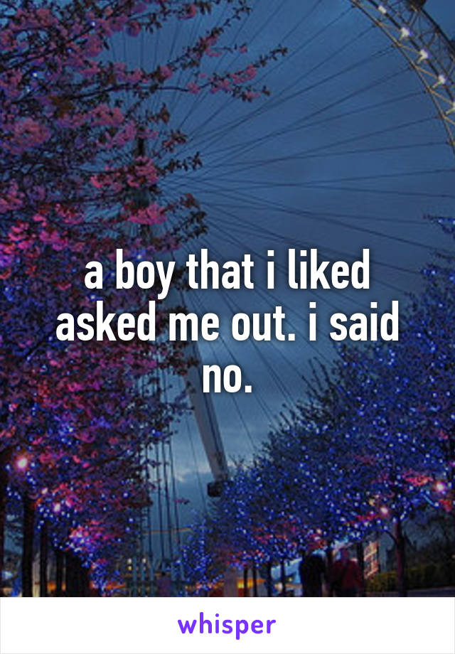 a boy that i liked asked me out. i said no.