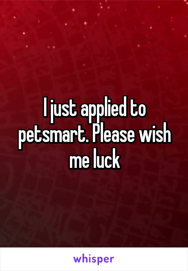 I just applied to petsmart. Please wish me luck