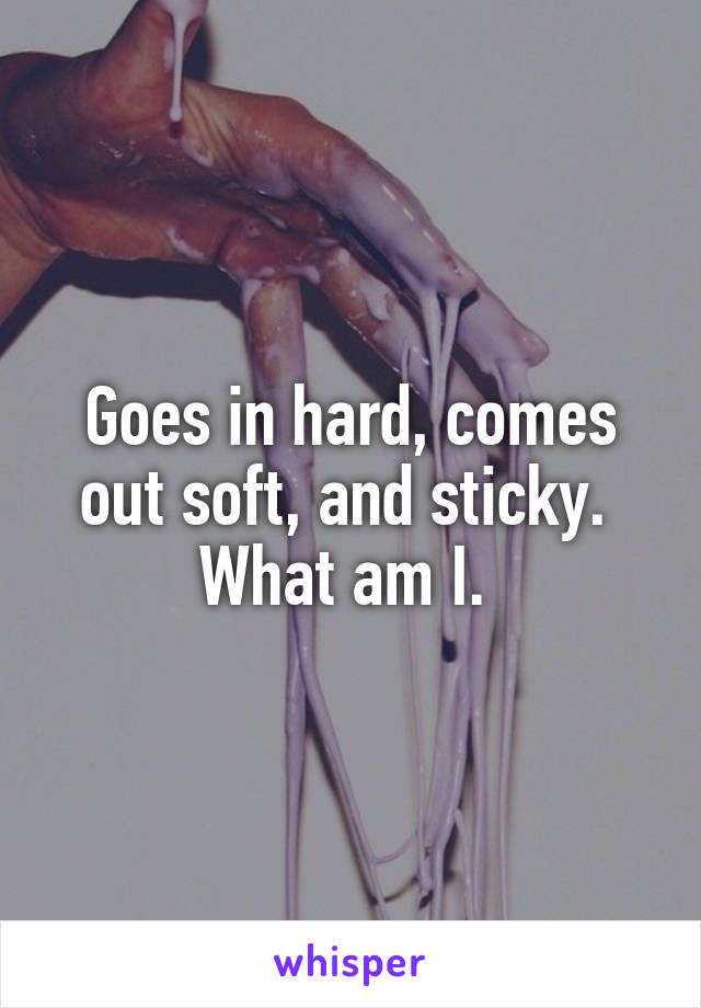 Goes in hard, comes out soft, and sticky. 
What am I. 